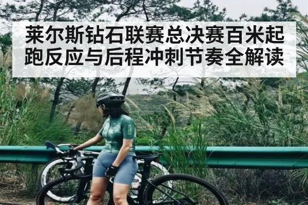 莱尔斯钻石联赛总决赛百米起跑反应与后程冲刺节奏全解读