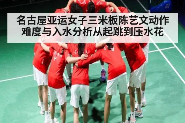 名古屋亚运女子三米板陈艺文动作难度与入水分析从起跳到压水花