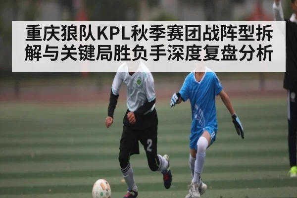 重庆狼队KPL秋季赛团战阵型拆解与关键局胜负手深度复盘分析