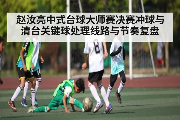 赵汝亮中式台球大师赛决赛冲球与清台关键球处理线路与节奏复盘