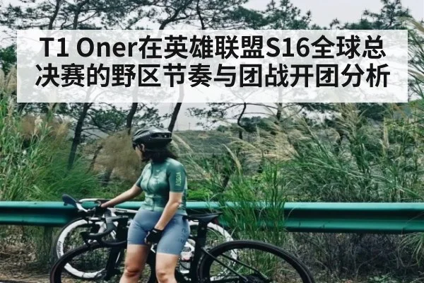 T1 Oner在英雄联盟S16全球总决赛的野区节奏与团战开团分析