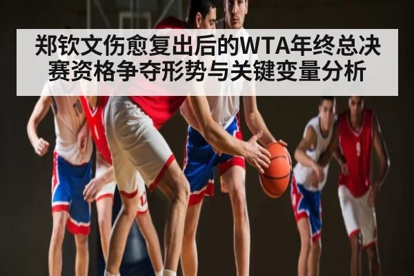 郑钦文伤愈复出后的WTA年终总决赛资格争夺形势与关键变量分析