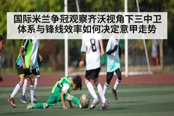 国际米兰争冠观察齐沃视角下三中卫体系与锋线效率如何决定意甲走势