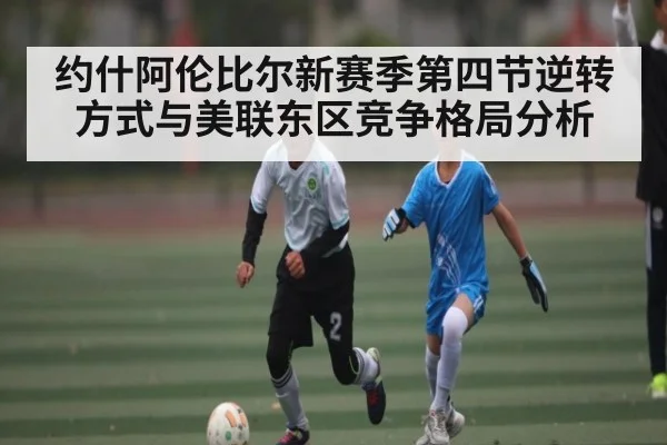 约什阿伦比尔新赛季第四节逆转方式与美联东区竞争格局分析