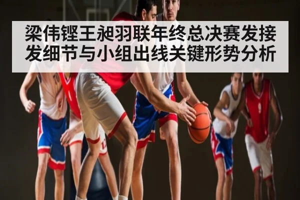 梁伟铿王昶羽联年终总决赛发接发细节与小组出线关键形势分析